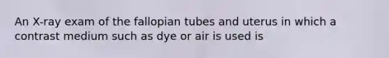 An X-ray exam of the fallopian tubes and uterus in which a contrast medium such as dye or air is used is