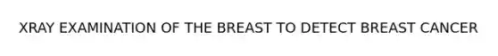 XRAY EXAMINATION OF THE BREAST TO DETECT BREAST CANCER