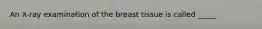 An X-ray examination of the breast tissue is called _____