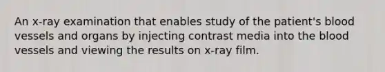 An x-ray examination that enables study of the patient's blood vessels and organs by injecting contrast media into the blood vessels and viewing the results on x-ray film.