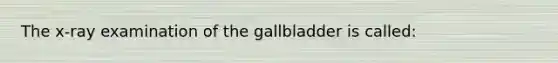 The x-ray examination of the gallbladder is called: