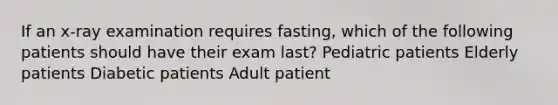 If an x-ray examination requires fasting, which of the following patients should have their exam last? Pediatric patients Elderly patients Diabetic patients ﻿Adult patient