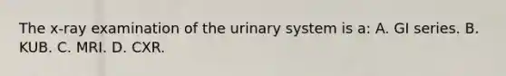 The x-ray examination of the urinary system is a: A. GI series. B. KUB. C. MRI. D. CXR.