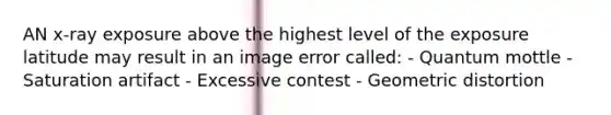 AN x-ray exposure above the highest level of the exposure latitude may result in an image error called: - Quantum mottle - Saturation artifact - Excessive contest - Geometric distortion