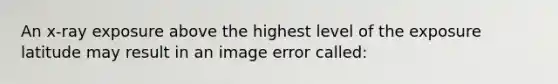 An x-ray exposure above the highest level of the exposure latitude may result in an image error called: