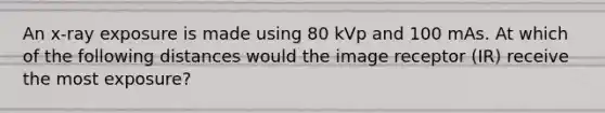 An x-ray exposure is made using 80 kVp and 100 mAs. At which of the following distances would the image receptor (IR) receive the most exposure?