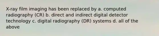 X-ray film imaging has been replaced by a. computed radiography (CR) b. direct and indirect digital detector technology c. digital radiography (DR) systems d. all of the above