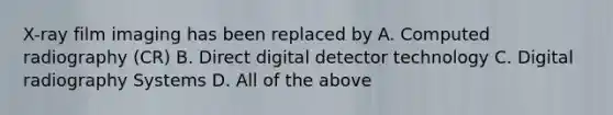 X-ray film imaging has been replaced by A. Computed radiography (CR) B. Direct digital detector technology C. Digital radiography Systems D. All of the above