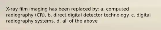 X-ray film imaging has been replaced by: a. computed radiography (CR). b. direct digital detector technology. c. digital radiography systems. d. all of the above