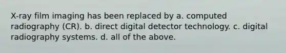 X-ray film imaging has been replaced by a. computed radiography (CR). b. direct digital detector technology. c. digital radiography systems. d. all of the above.