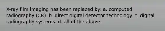 X-ray film imaging has been replaced by: a. computed radiography (CR). b. direct digital detector technology. c. digital radiography systems. d. all of the above.