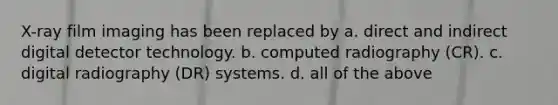 X-ray film imaging has been replaced by a. direct and indirect digital detector technology. b. computed radiography (CR). c. digital radiography (DR) systems. d. all of the above