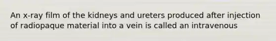 An x-ray film of the kidneys and ureters produced after injection of radiopaque material into a vein is called an intravenous