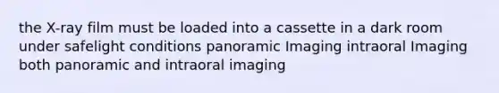 the X-ray film must be loaded into a cassette in a dark room under safelight conditions panoramic Imaging intraoral Imaging both panoramic and intraoral imaging