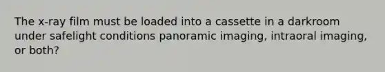 The x-ray film must be loaded into a cassette in a darkroom under safelight conditions panoramic imaging, intraoral imaging, or both?