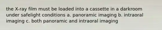 the X-ray film must be loaded into a cassette in a darkroom under safelight conditions a. panoramic imaging b. intraoral imaging c. both panoramic and intraoral imaging