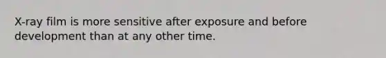 X-ray film is more sensitive after exposure and before development than at any other time.