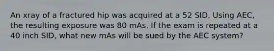 An xray of a fractured hip was acquired at a 52 SID. Using AEC, the resulting exposure was 80 mAs. If the exam is repeated at a 40 inch SID, what new mAs will be sued by the AEC system?