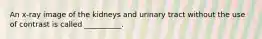An x-ray image of the kidneys and urinary tract without the use of contrast is called __________.