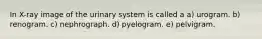 In X-ray image of the urinary system is called a a) urogram. b) renogram. c) nephrograph. d) pyelogram. e) pelvigram.