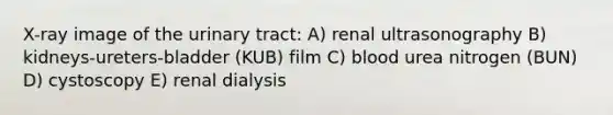 X-ray image of the urinary tract: A) renal ultrasonography B) kidneys-ureters-bladder (KUB) film C) blood urea nitrogen (BUN) D) cystoscopy E) renal dialysis