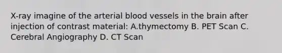 X-ray imagine of the arterial blood vessels in the brain after injection of contrast material: A.thymectomy B. PET Scan C. Cerebral Angiography D. CT Scan