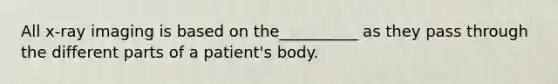 All x-ray imaging is based on the__________ as they pass through the different parts of a patient's body.