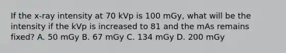 If the x-ray intensity at 70 kVp is 100 mGy, what will be the intensity if the kVp is increased to 81 and the mAs remains fixed? A. 50 mGy B. 67 mGy C. 134 mGy D. 200 mGy