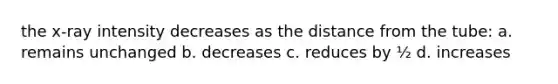 the x-ray intensity decreases as the distance from the tube: a. remains unchanged b. decreases c. reduces by ½ d. increases