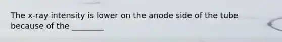 The x-ray intensity is lower on the anode side of the tube because of the ________