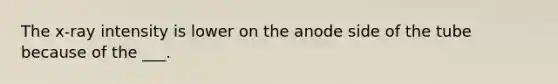 The x-ray intensity is lower on the anode side of the tube because of the ___.