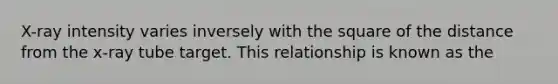 X-ray intensity varies inversely with the square of the distance from the x-ray tube target. This relationship is known as the