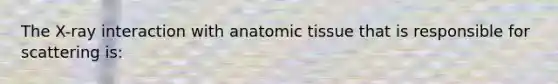 The X-ray interaction with anatomic tissue that is responsible for scattering is: