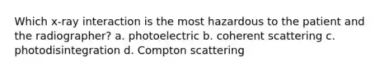 Which x-ray interaction is the most hazardous to the patient and the radiographer? a. photoelectric b. coherent scattering c. photodisintegration d. Compton scattering