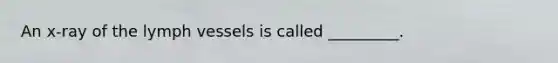 An x-ray of the lymph vessels is called _________.