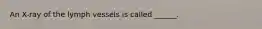 An X-ray of the lymph vessels is called ______.