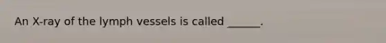 An X-ray of the lymph vessels is called ______.