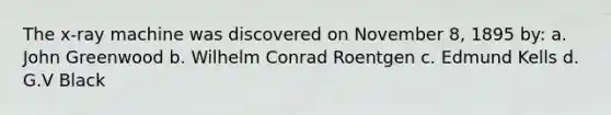 The x-ray machine was discovered on November 8, 1895 by: a. John Greenwood b. Wilhelm Conrad Roentgen c. Edmund Kells d. G.V Black