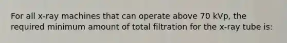 For all x-ray machines that can operate above 70 kVp, the required minimum amount of total filtration for the x-ray tube is: