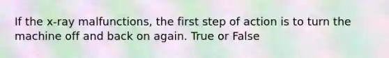 If the x-ray malfunctions, the first step of action is to turn the machine off and back on again. True or False