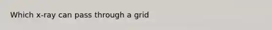 Which x-ray can pass through a grid