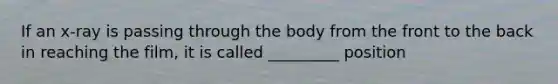 If an x-ray is passing through the body from the front to the back in reaching the film, it is called _________ position