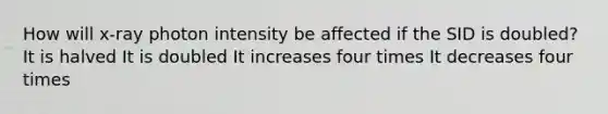 How will x-ray photon intensity be affected if the SID is doubled? It is halved It is doubled It increases four times It decreases four times