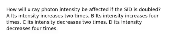 How will x-ray photon intensity be affected if the SID is doubled? A Its intensity increases two times. B Its intensity increases four times. C Its intensity decreases two times. D Its intensity decreases four times.