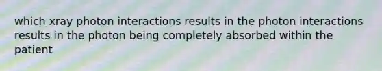 which xray photon interactions results in the photon interactions results in the photon being completely absorbed within the patient