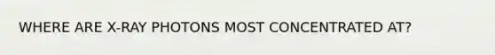 WHERE ARE X-RAY PHOTONS MOST CONCENTRATED AT?