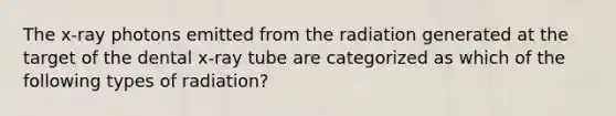 The x-ray photons emitted from the radiation generated at the target of the dental x-ray tube are categorized as which of the following types of radiation?