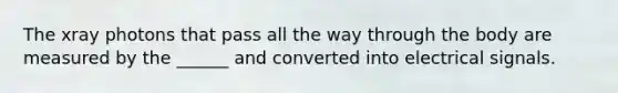 The xray photons that pass all the way through the body are measured by the ______ and converted into electrical signals.