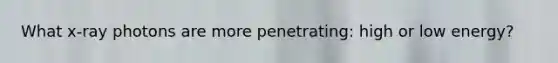 What x-ray photons are more penetrating: high or low energy?
