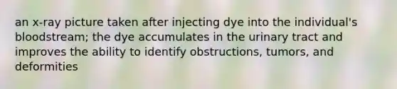 an x-ray picture taken after injecting dye into the individual's bloodstream; the dye accumulates in the urinary tract and improves the ability to identify obstructions, tumors, and deformities